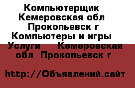 Компьютерщик - Кемеровская обл., Прокопьевск г. Компьютеры и игры » Услуги   . Кемеровская обл.,Прокопьевск г.